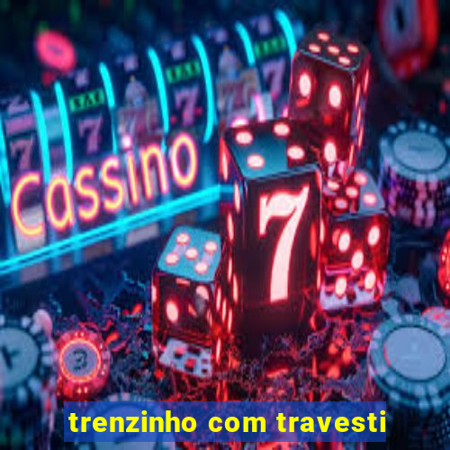 trenzinho com travesti